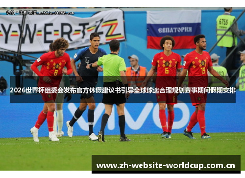 2026世界杯组委会发布官方休假建议书引导全球球迷合理规划赛事期间假期安排 2026世界杯组委会发布官方休假建议书引导全球球迷合理规划赛事期间假期安排