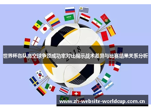 世界杯各队高空球争顶成功率对比揭示战术差异与比赛结果关系分析