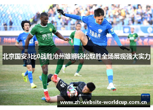 北京国安3比0战胜沧州雄狮轻松取胜全场展现强大实力