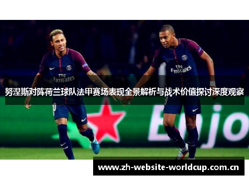 努涅斯对阵荷兰球队法甲赛场表现全景解析与战术价值探讨深度观察