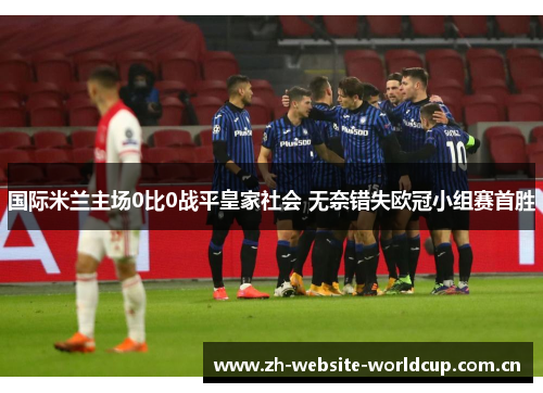 国际米兰主场0比0战平皇家社会 无奈错失欧冠小组赛首胜 国际米兰主场0比0战平皇家社会 无奈错失欧冠小组赛首胜